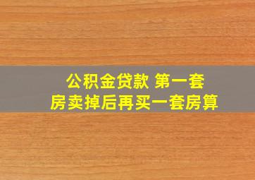 公积金贷款 第一套房卖掉后再买一套房算